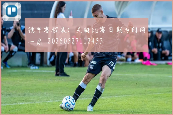 德甲赛程表：关键比赛日期与时间一览_20260527112453
