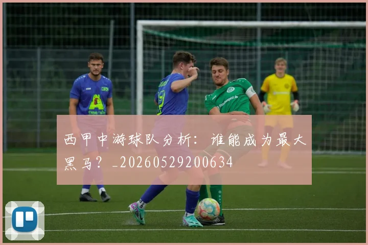 西甲中游球队分析：谁能成为最大黑马？_20260529200634