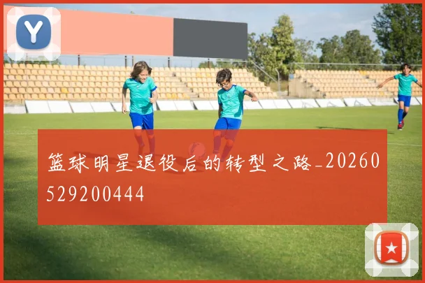 篮球明星退役后的转型之路_20260529200444