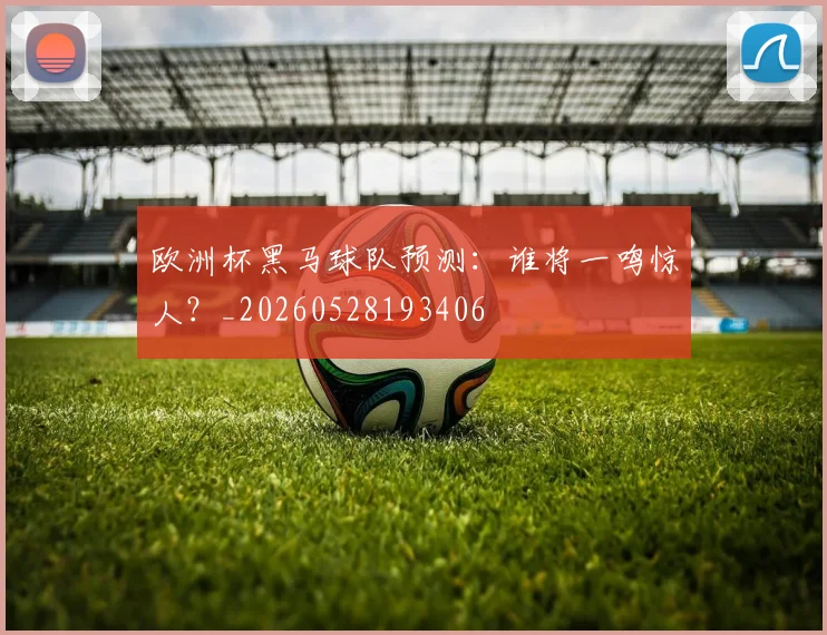 欧洲杯黑马球队预测：谁将一鸣惊人？_20260528193406